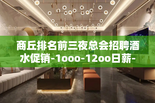 商丘排名前三夜总会招聘酒水促销-1ooo-12oo日薪-高薪