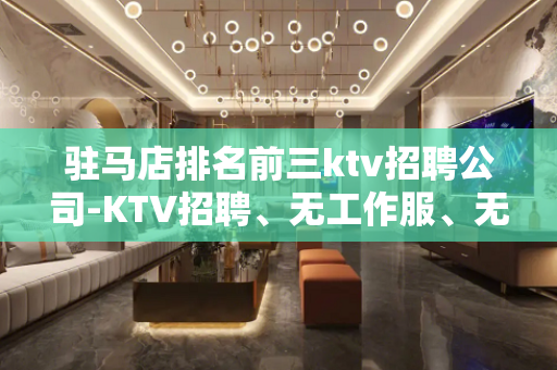 驻马店排名前三ktv招聘公司-KTV招聘、无工作服、无IC卡