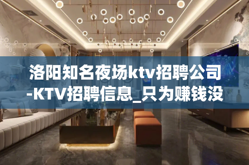 洛阳知名夜场ktv招聘公司-KTV招聘信息_只为赚钱没别的