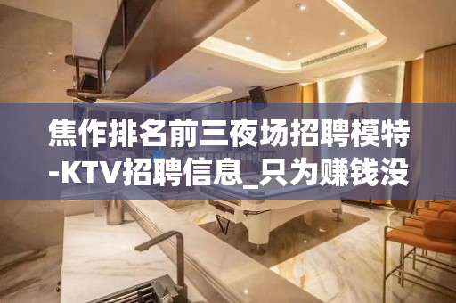 焦作排名前三夜场招聘模特-KTV招聘信息_只为赚钱没别的