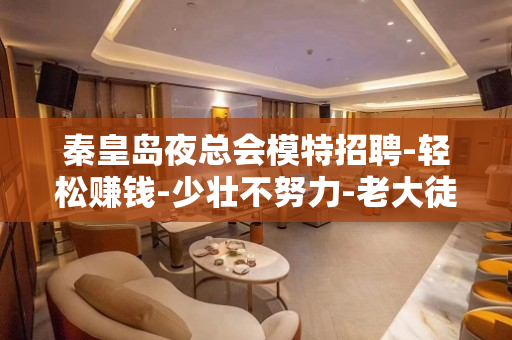 秦皇岛夜总会模特招聘-轻松赚钱-少壮不努力-老大徒伤悲