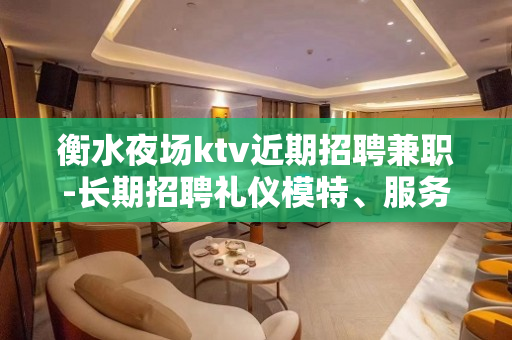 衡水夜场ktv近期招聘兼职-长期招聘礼仪模特、服务员