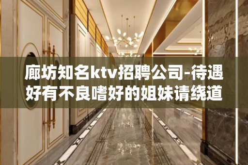 廊坊知名ktv招聘公司-待遇好有不良嗜好的姐妹请绕道
