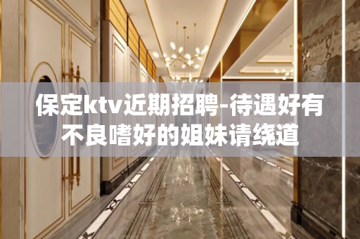 保定ktv近期招聘-待遇好有不良嗜好的姐妹请绕道