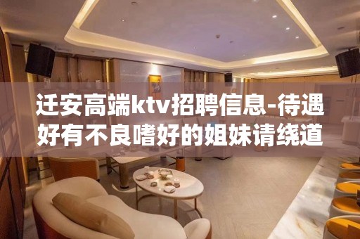 迁安高端ktv招聘信息-待遇好有不良嗜好的姐妹请绕道