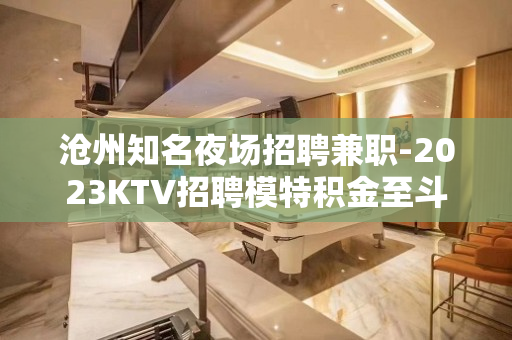沧州知名夜场招聘兼职-2023KTV招聘模特积金至斗