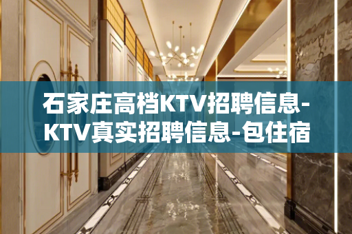石家庄高档KTV招聘信息-KTV真实招聘信息-包住宿报销路费