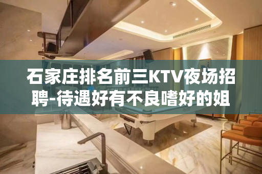 石家庄排名前三KTV夜场招聘-待遇好有不良嗜好的姐妹请绕道