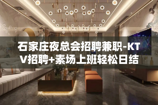 石家庄夜总会招聘兼职-KTV招聘+素场上班轻松日结1000起