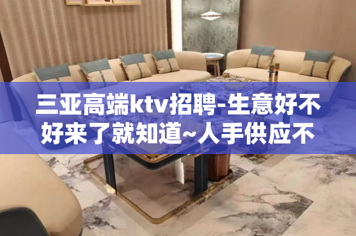 三亚高端ktv招聘-生意好不好来了就知道~人手供应不足