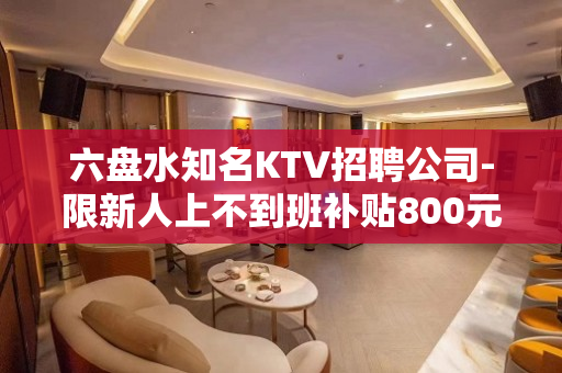 六盘水知名KTV招聘公司-限新人上不到班补贴800元