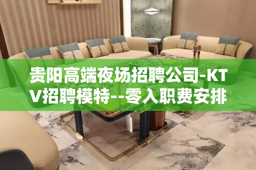 贵阳高端夜场招聘公司-KTV招聘模特--零入职费安排住宿