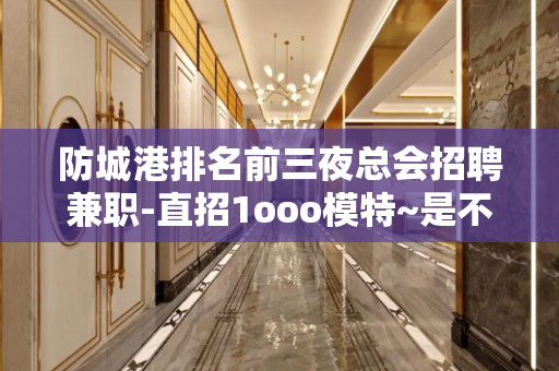 防城港排名前三夜总会招聘兼职-直招1ooo模特~是不是在找好