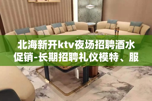 北海新开ktv夜场招聘酒水促销-长期招聘礼仪模特、服务员
