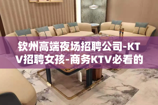 钦州高端夜场招聘公司-KTV招聘女孩-商务KTV必看的信息