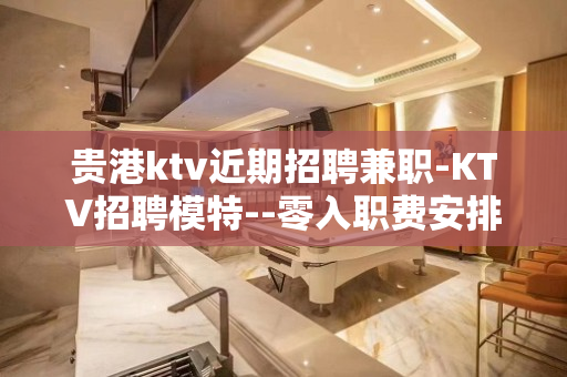 贵港ktv近期招聘兼职-KTV招聘模特--零入职费安排住宿