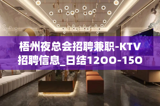 梧州夜总会招聘兼职-KTV招聘信息_日结12OO-15OO