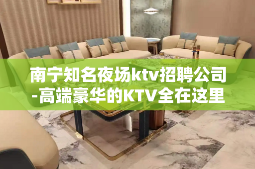 南宁知名夜场ktv招聘公司-高端豪华的KTV全在这里了