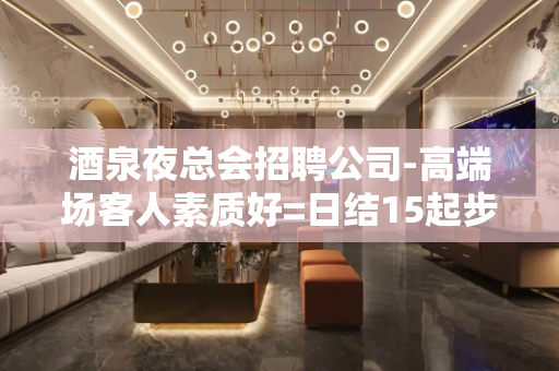 酒泉夜总会招聘公司-高端场客人素质好=日结15起步