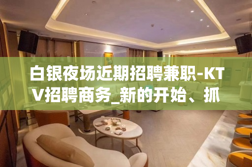 白银夜场近期招聘兼职-KTV招聘商务_新的开始、抓住机会