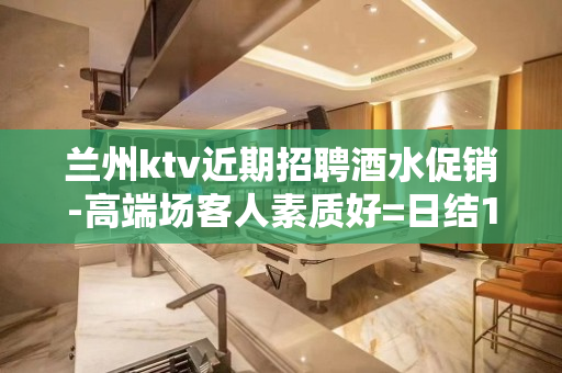 兰州ktv近期招聘酒水促销-高端场客人素质好=日结15起步