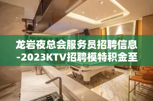 龙岩夜总会服务员招聘信息-2023KTV招聘模特积金至斗