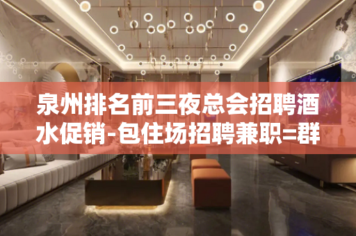 泉州排名前三夜总会招聘酒水促销-包住场招聘兼职=群策给力