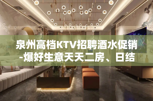 泉州高档KTV招聘酒水促销-爆好生意天天二房、日结12起