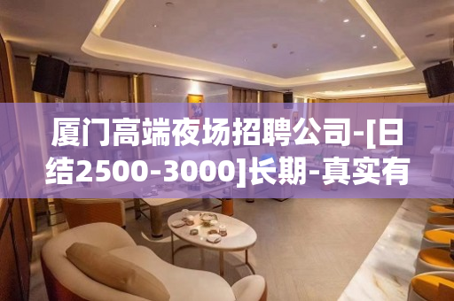 厦门高端夜场招聘公司-[日结2500-3000]长期-真实有