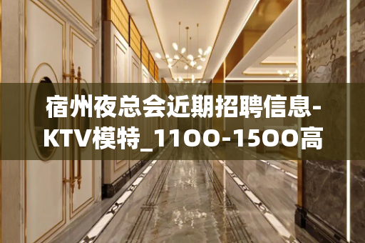 宿州夜总会近期招聘信息-KTV模特_11OO-15OO高端场