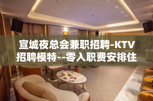 宣城夜总会兼职招聘-KTV招聘模特--零入职费安排住宿