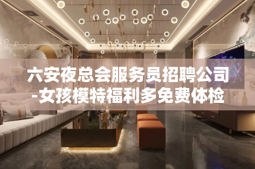 六安夜总会服务员招聘公司-女孩模特福利多免费体检