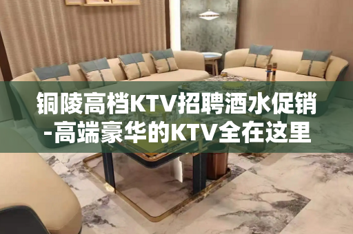 铜陵高档KTV招聘酒水促销-高端豪华的KTV全在这里了