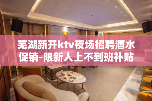 芜湖新开ktv夜场招聘酒水促销-限新人上不到班补贴800元