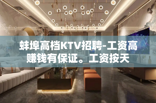 蚌埠高档KTV招聘-工资高赚钱有保证。工资按天