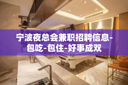 宁波夜总会兼职招聘信息-包吃-包住-好事成双