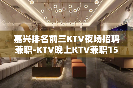 嘉兴排名前三KTV夜场招聘兼职-KTV晚上KTV兼职15高薪