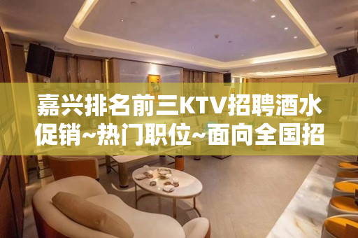 嘉兴排名前三KTV招聘酒水促销~热门职位~面向全国招贤纳士