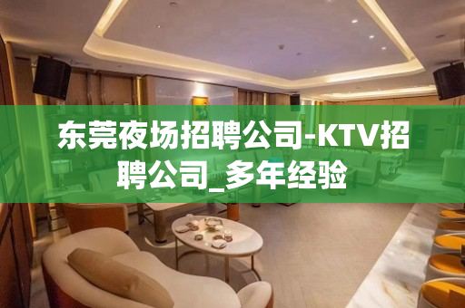 东莞夜场招聘公司-KTV招聘公司_多年经验