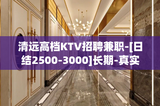 清远高档KTV招聘兼职-[日结2500-3000]长期-真实