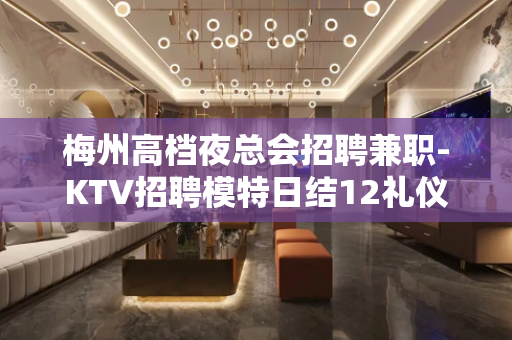 梅州高档夜总会招聘兼职-KTV招聘模特日结12礼仪