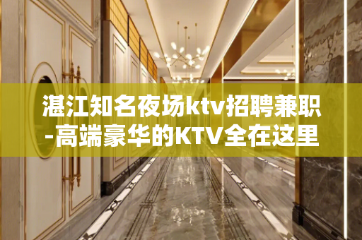 湛江知名夜场ktv招聘兼职-高端豪华的KTV全在这里了