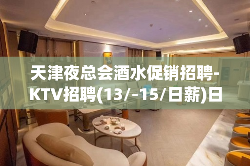天津夜总会酒水促销招聘-KTV招聘(13/-15/日薪)日结