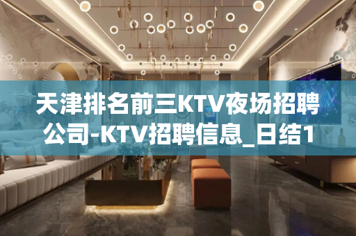 天津排名前三KTV夜场招聘公司-KTV招聘信息_日结12OO