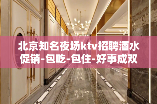 北京知名夜场ktv招聘酒水促销-包吃-包住-好事成双