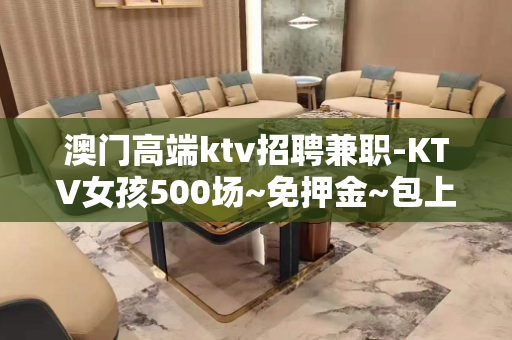 澳门高端ktv招聘兼职-KTV女孩500场~免押金~包上班
