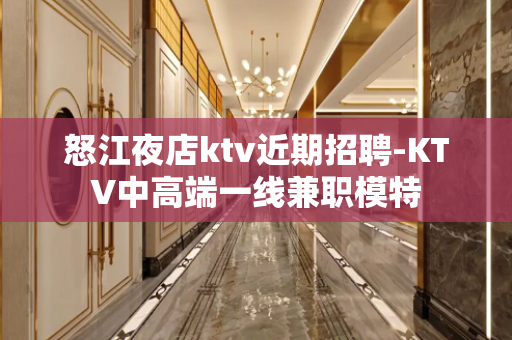 怒江夜店ktv近期招聘-KTV中高端一线兼职模特