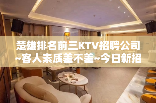 楚雄排名前三KTV招聘公司~客人素质差不差~今日新招聘