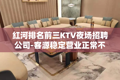 红河排名前三KTV夜场招聘公司-客源稳定营业正常不欺骗.不隐