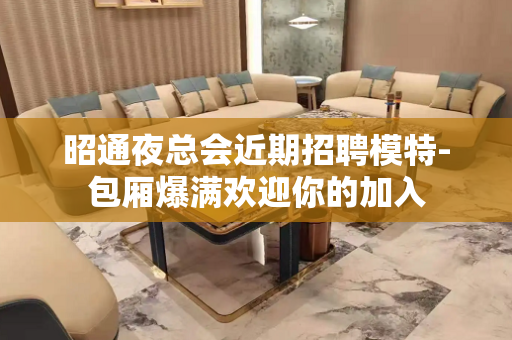 昭通夜总会近期招聘模特-包厢爆满欢迎你的加入